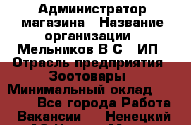 Администратор магазина › Название организации ­ Мельников В.С., ИП › Отрасль предприятия ­ Зоотовары › Минимальный оклад ­ 30 000 - Все города Работа » Вакансии   . Ненецкий АО,Нарьян-Мар г.